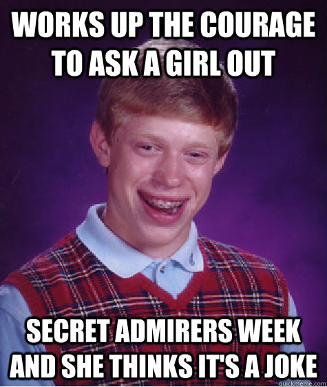 Works up the courage to ask a girl out Secret admirers week and she thinks it's a joke - Works up the courage to ask a girl out Secret admirers week and she thinks it's a joke  Bad Luck Brian