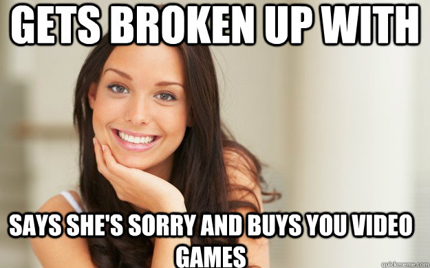 Gets broken up with Says she's sorry and buys you video games  Good Girl Gina