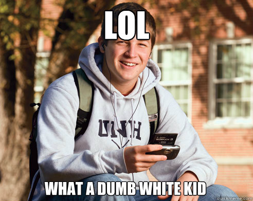 lol what a dumb white kid  College Freshman