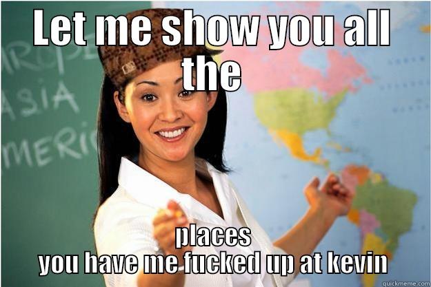 LET ME SHOW YOU ALL THE PLACES YOU HAVE ME FUCKED UP AT KEVIN Scumbag Teacher