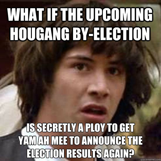 What if the upcoming Hougang by-election is secretly a ploy to get
Yam Ah Mee to announce the election results again?  conspiracy keanu