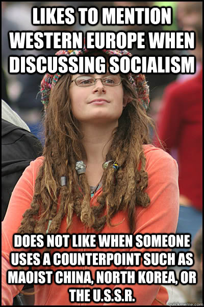 Likes to mention western europe when discussing socialism Does not like when someone uses a counterpoint such as maoist china, north korea, or the U.S.S.R.   College Liberal