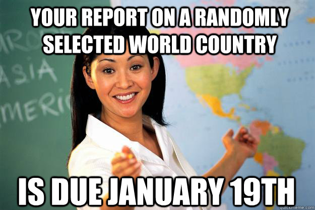 Your report on a randomly selected world country is due january 19th  Unhelpful High School Teacher