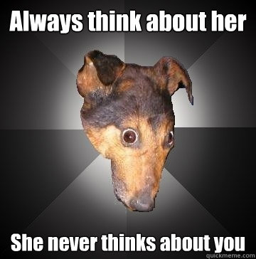 Always think about her She never thinks about you  Depression Dog