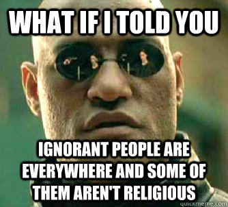 What if I told you ignorant people are everywhere and some of them aren't religious  What if I told you