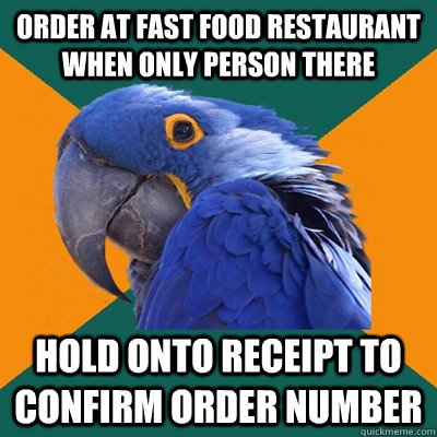 Order at fast food restaurant when only person there Hold onto receipt to confirm order number - Order at fast food restaurant when only person there Hold onto receipt to confirm order number  Paranoid Parrot