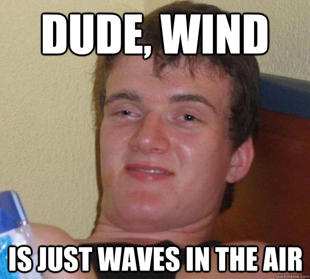 Dude, wind is just waves in the air  10 Guy