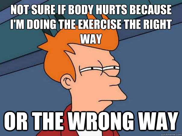 Not sure if body hurts because I'm doing the exercise the right way or the wrong way  Futurama Fry