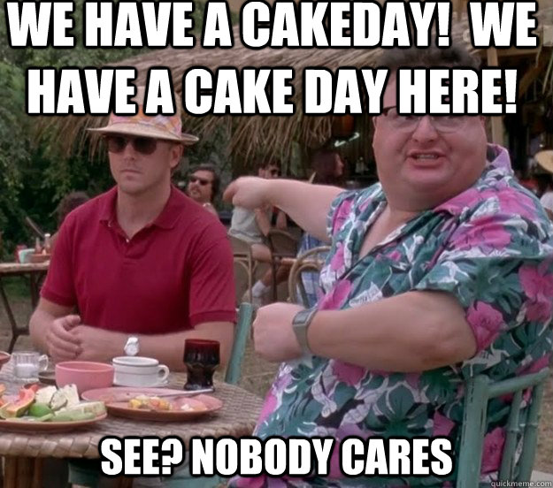 We have a cakeday!  we have a cake day here! See? nobody cares  we got dodgson here