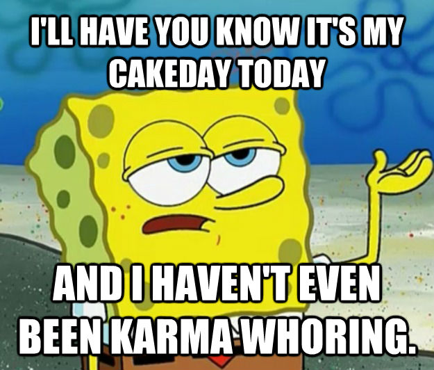 I'LL HAVE YOU KNOW IT'S MY CAKEDAY TODAY AND I HAVEN'T EVEN BEEN KARMA WHORING.  Tough Spongebob