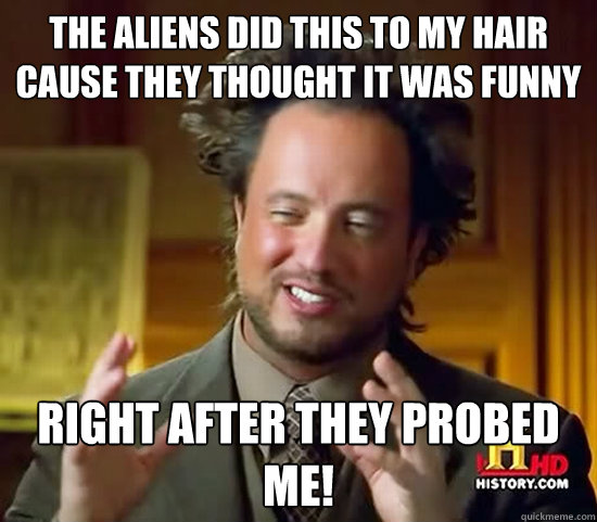 THE ALIENS DID THIS TO MY HAIR CAUSE THEY THOUGHT IT WAS FUNNY RIGHT AFTER THEY PROBED ME! - THE ALIENS DID THIS TO MY HAIR CAUSE THEY THOUGHT IT WAS FUNNY RIGHT AFTER THEY PROBED ME!  Ancient Aliens