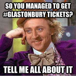 So you managed to get #glastonbury tickets? Tell me all about it - So you managed to get #glastonbury tickets? Tell me all about it  Condescending Wonka