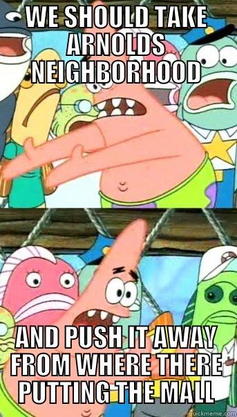 WE SHOULD TAKE ARNOLDS NEIGHBORHOOD AND PUSH IT AWAY FROM WHERE THERE PUTTING THE MALL Push it somewhere else Patrick