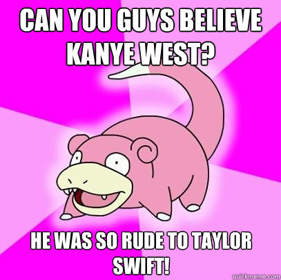 Can you guys believe Kanye West? He was so rude to Taylor Swift!  Slowpoke