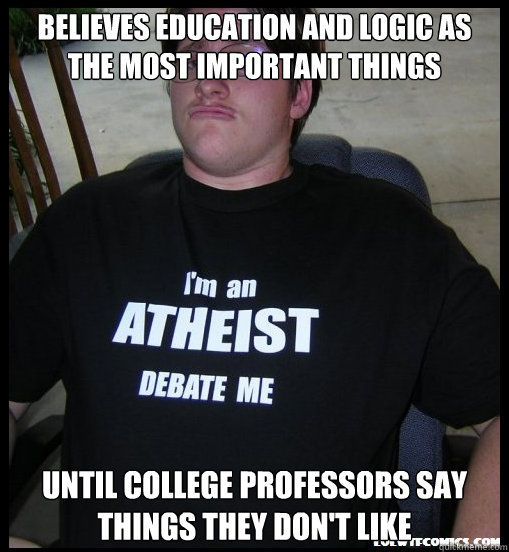 believes education and logic as the most important things until college professors say things they don't like - believes education and logic as the most important things until college professors say things they don't like  Scumbag Atheist