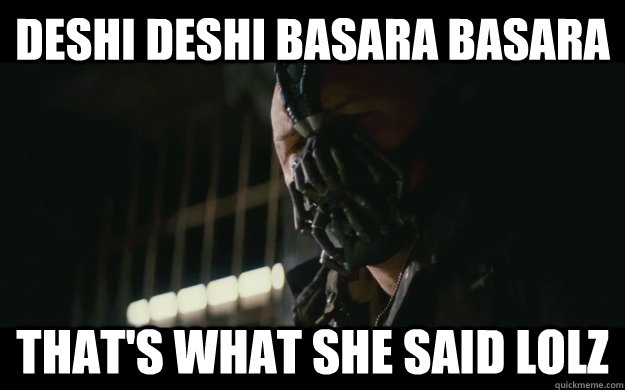 deshi deshi basara basara That's what she said lolz  Badass Bane