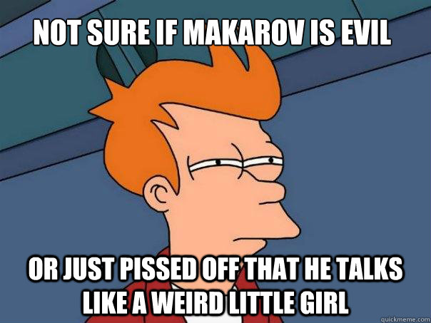 Not sure if makarov is evil Or just pissed off that he talks like a weird little girl  Futurama Fry