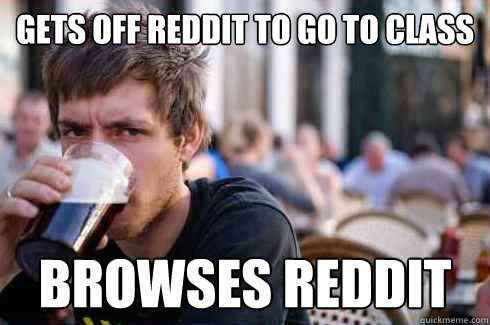 Gets off reddit to go to class browses reddit  Lazy College Senior