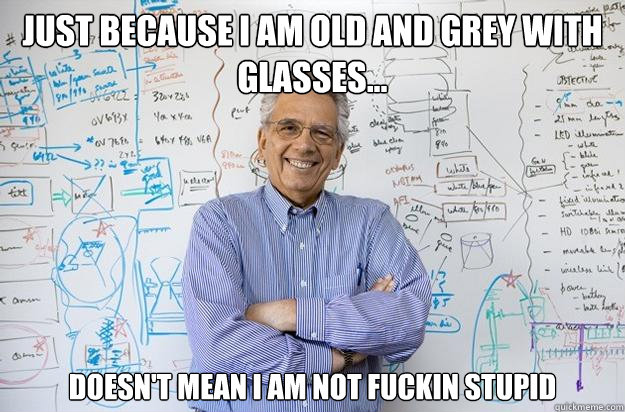 Just because I am old and grey with glasses... Doesn't mean I am not fuckin stupid  Engineering Professor