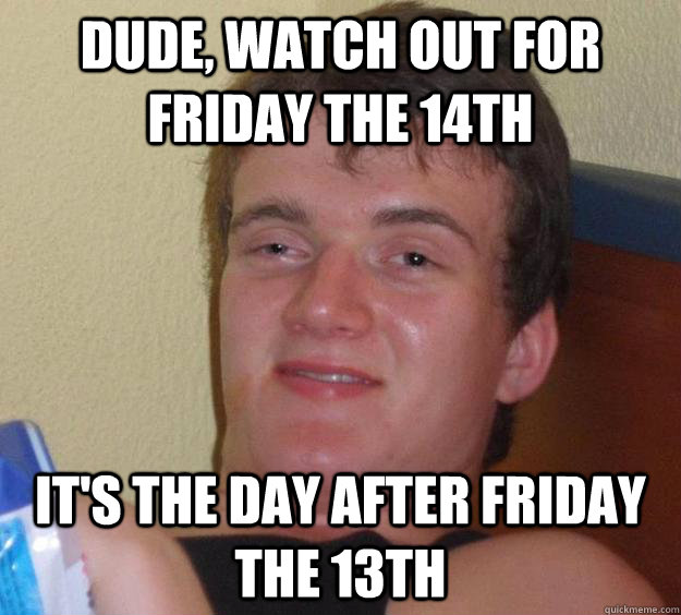 Dude, watch out for Friday the 14th it's the day after Friday the 13th  10 Guy