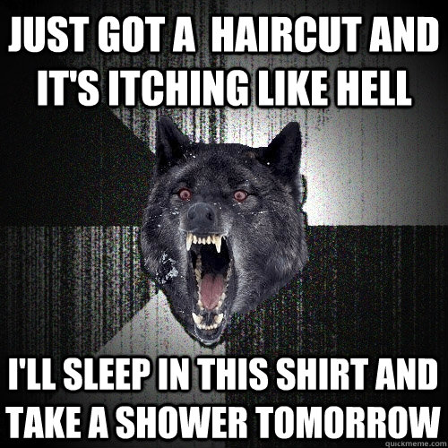 just got a  haircut and it's itching like hell i'll sleep in this shirt and take a shower tomorrow  Insanity Wolf