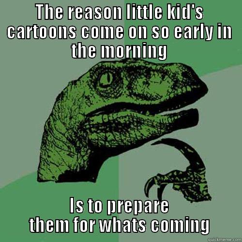 THE REASON LITTLE KID'S CARTOONS COME ON SO EARLY IN THE MORNING IS TO PREPARE THEM FOR WHATS COMING Philosoraptor