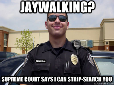 Jaywalking? supreme court says I can strip-search you douchebag  