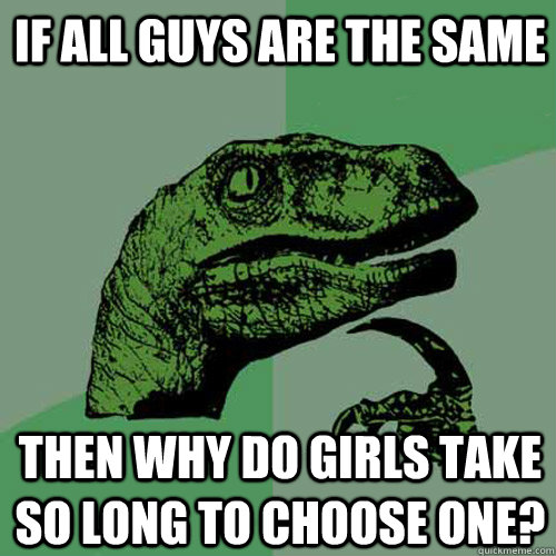 If all guys are the same then why do girls take so long to choose one?  Philosoraptor