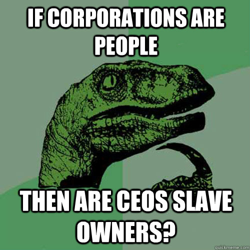 if corporations are people then are ceos slave owners?  Philosoraptor