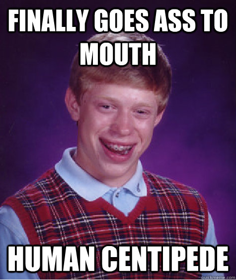 Finally goes ass to mouth Human centipede  Bad Luck Brian