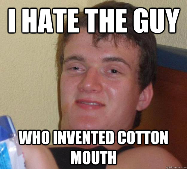 i hate the guy who invented cotton mouth  10 Guy