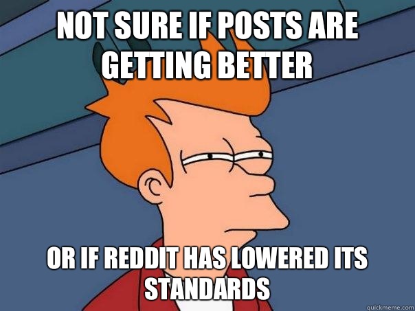 Not sure if posts are getting better  Or if reddit has lowered its standards - Not sure if posts are getting better  Or if reddit has lowered its standards  Futurama Fry