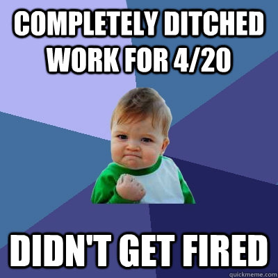 completely ditched work for 4/20 didn't get fired  Success Kid