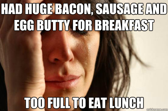 had huge bacon, sausage and egg butty for breakfast too full to eat lunch - had huge bacon, sausage and egg butty for breakfast too full to eat lunch  First World Problems