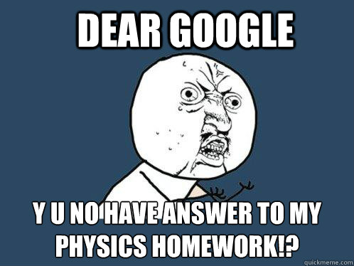 Dear Google y u no have answer to my physics homework!?  Y U No