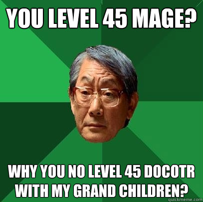 you level 45 mage? why you no level 45 docotr with my grand children?  High Expectations Asian Father