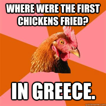 Where were the first chickens fried? In greece.  Anti-Joke Chicken