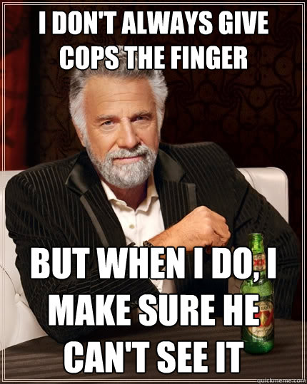 I don't always give cops the finger but when i do, i make sure he can't see it  The Most Interesting Man In The World