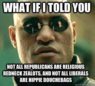 what if i told you Not all republicans are religious redneck zealots, and not all liberals are hippie douchebags  Matrix Morpheus