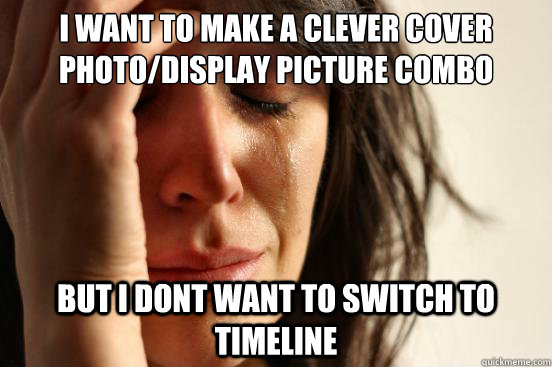 i want to make a clever cover photo/display picture combo but i dont want to switch to timeline  First World Problems