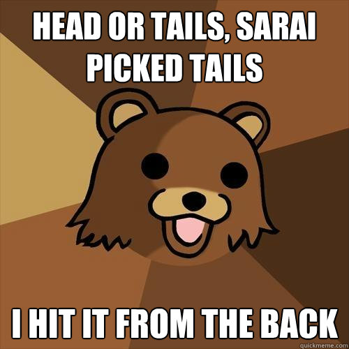 head or tails, sarai picked tails i hit it from the back  Pedobear