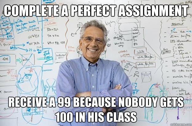 Complete a Perfect Assignment Receive a 99 because nobody gets 100 in his class  Engineering Professor