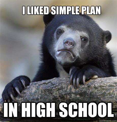 I liked Simple Plan in high school - I liked Simple Plan in high school  Confession Bear