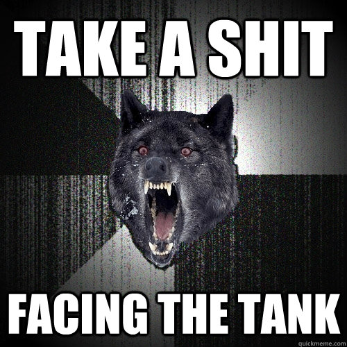 Take a shit facing the tank  Insanity Wolf