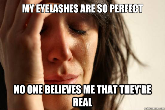 My eyelashes are so perfect no one believes me that they're real  First World Problems