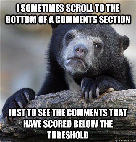 I sometimes scroll to the bottom of a comments section Just to see the comments that have scored below the threshold - I sometimes scroll to the bottom of a comments section Just to see the comments that have scored below the threshold  Confession Bear