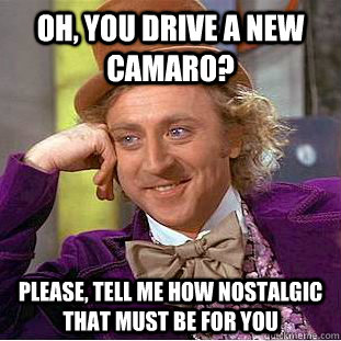 Oh, you drive a new Camaro? Please, tell me how nostalgic that must be for you  Condescending Wonka