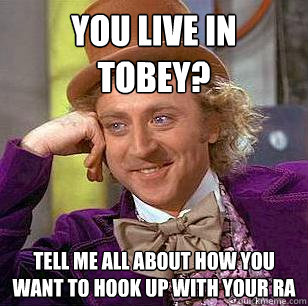 you live in tobey? tell me all about how you want to hook up with your RA  Condescending Wonka