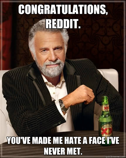 Congratulations, Reddit. You've made me hate a face I've never met.  The Most Interesting Man In The World