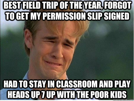 best field trip of the year, forgot to get my permission slip signed had to stay in classroom and play heads up 7 up with the poor kids  1990s Problems